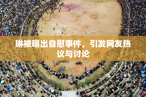 琳被曝出自慰事件，引发网友热议与讨论
