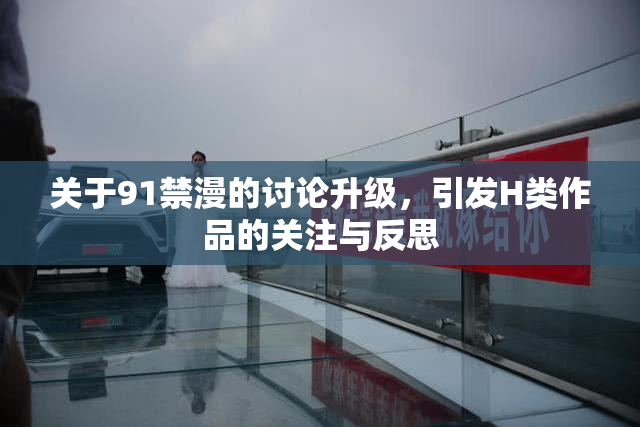 关于91禁漫的讨论升级，引发H类作品的关注与反思