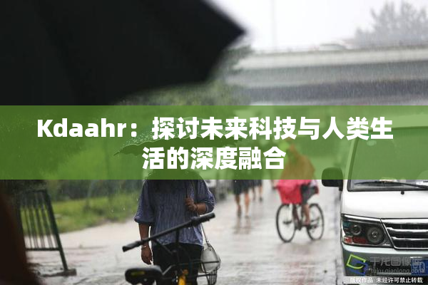 Kdaahr：探讨未来科技与人类生活的深度融合