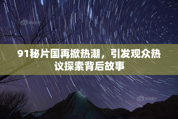 91秘片国再掀热潮，引发观众热议探索背后故事