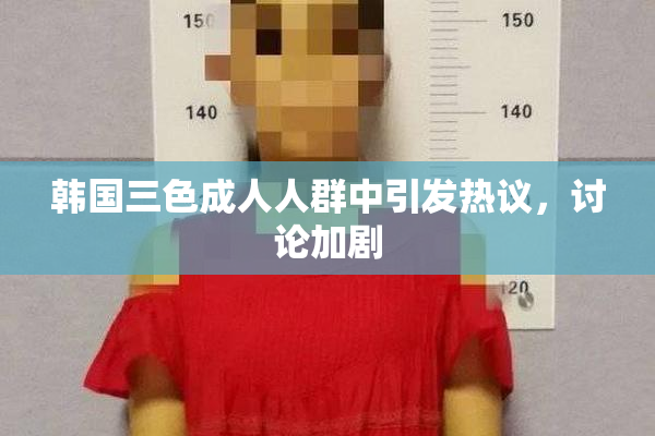 韩国三色成人人群中引发热议，讨论加剧