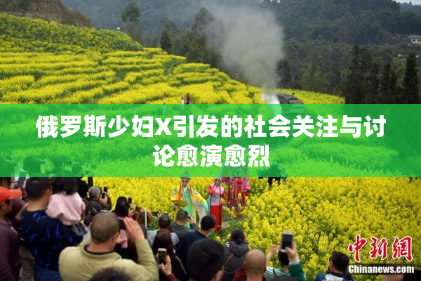 俄罗斯少妇X引发的社会关注与讨论愈演愈烈