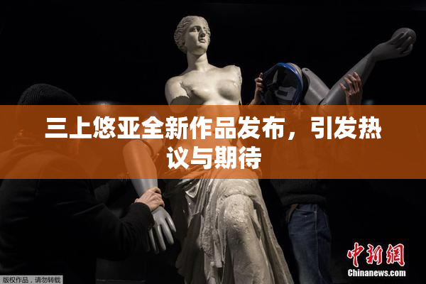 三上悠亚全新作品发布，引发热议与期待