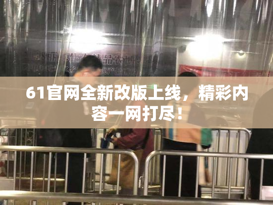 61官网全新改版上线，精彩内容一网打尽！