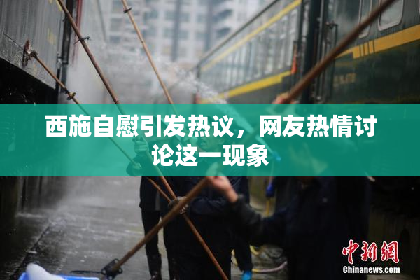 西施自慰引发热议，网友热情讨论这一现象