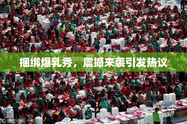 捆绑爆乳秀，震撼来袭引发热议