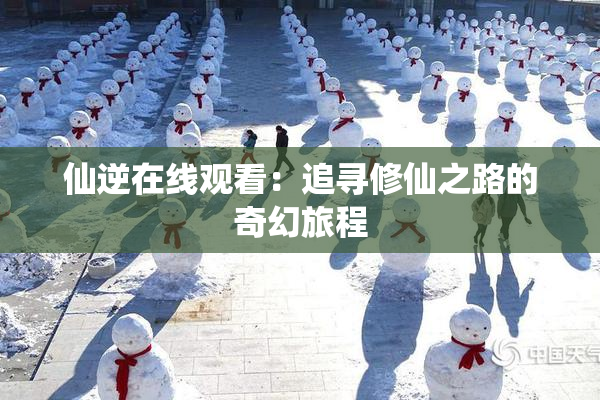 仙逆在线观看：追寻修仙之路的奇幻旅程