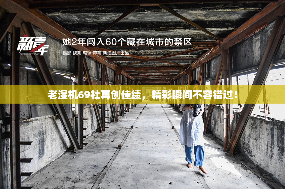 老湿机69社再创佳绩，精彩瞬间不容错过！