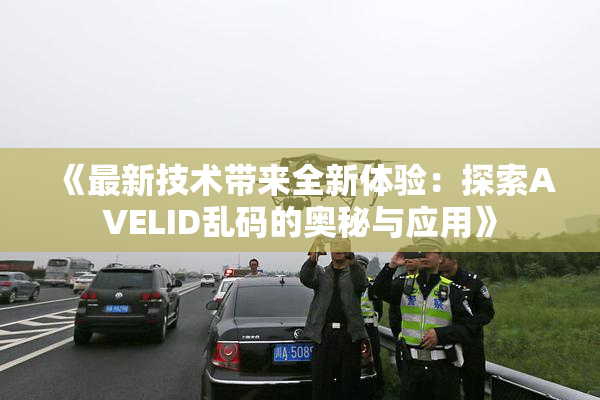 《最新技术带来全新体验：探索AVELID乱码的奥秘与应用》