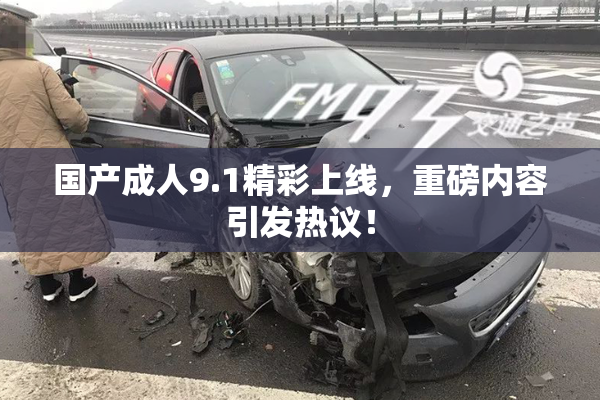 国产成人9.1精彩上线，重磅内容引发热议！