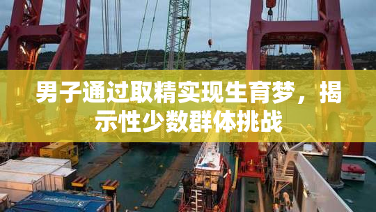 男子通过取精实现生育梦，揭示性少数群体挑战