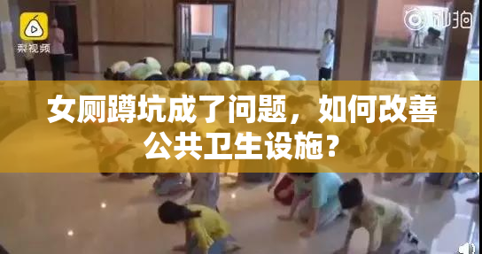 女厕蹲坑成了问题，如何改善公共卫生设施？