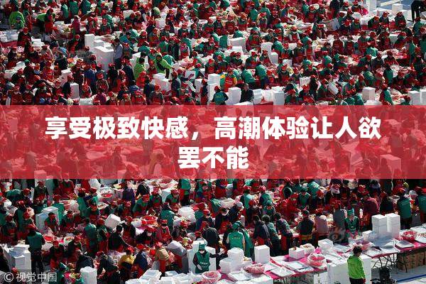 享受极致快感，高潮体验让人欲罢不能
