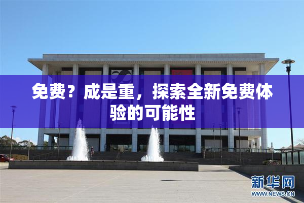 免费？成是重，探索全新免费体验的可能性