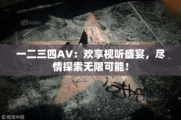 一二三四AV：欢享视听盛宴，尽情探索无限可能！