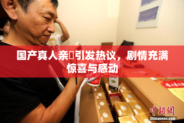国产真人亲妺引发热议，剧情充满惊喜与感动