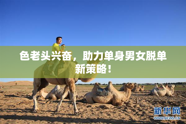 色老头兴奋，助力单身男女脱单新策略！