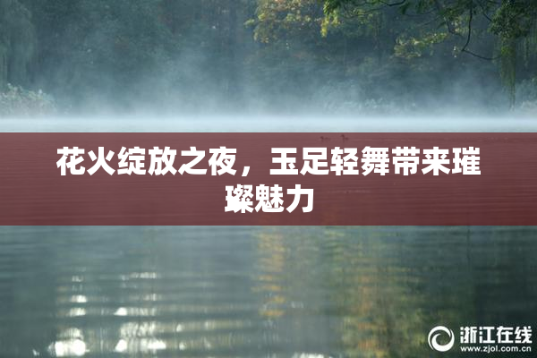 花火绽放之夜，玉足轻舞带来璀璨魅力