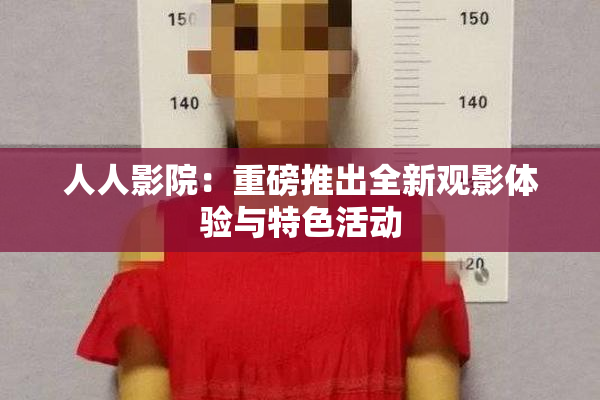 人人影院：重磅推出全新观影体验与特色活动