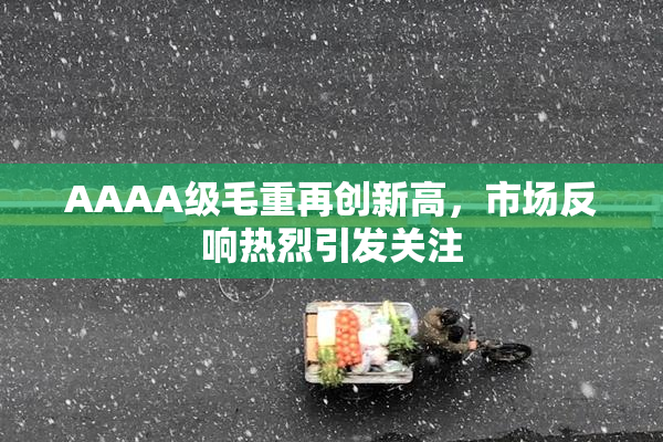 AAAA级毛重再创新高，市场反响热烈引发关注