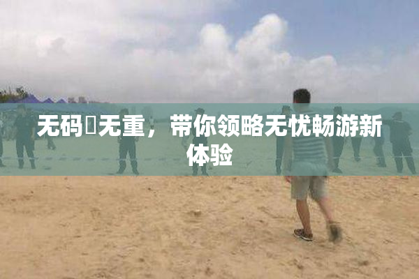无码囯无重，带你领略无忧畅游新体验