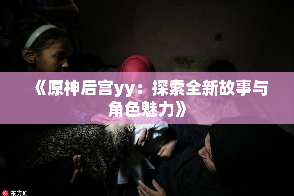 《原神后宫yy：探索全新故事与角色魅力》