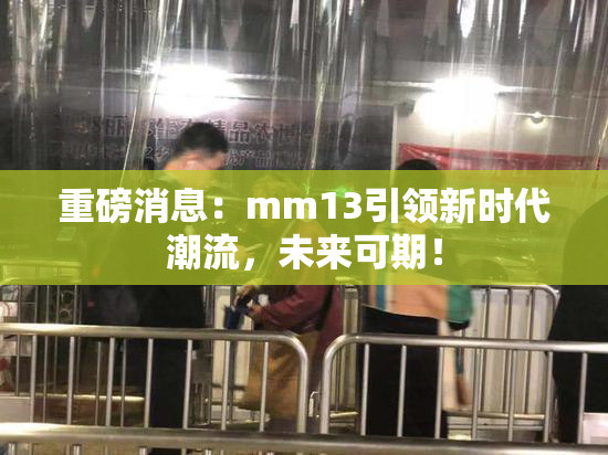 重磅消息：mm13引领新时代潮流，未来可期！
