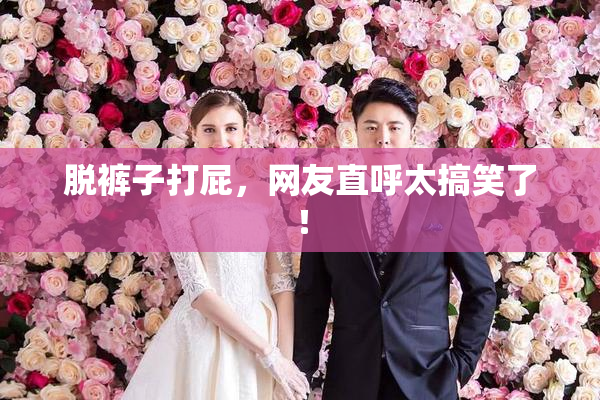 脱裤子打屁，网友直呼太搞笑了！