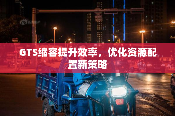 GTS缩容提升效率，优化资源配置新策略