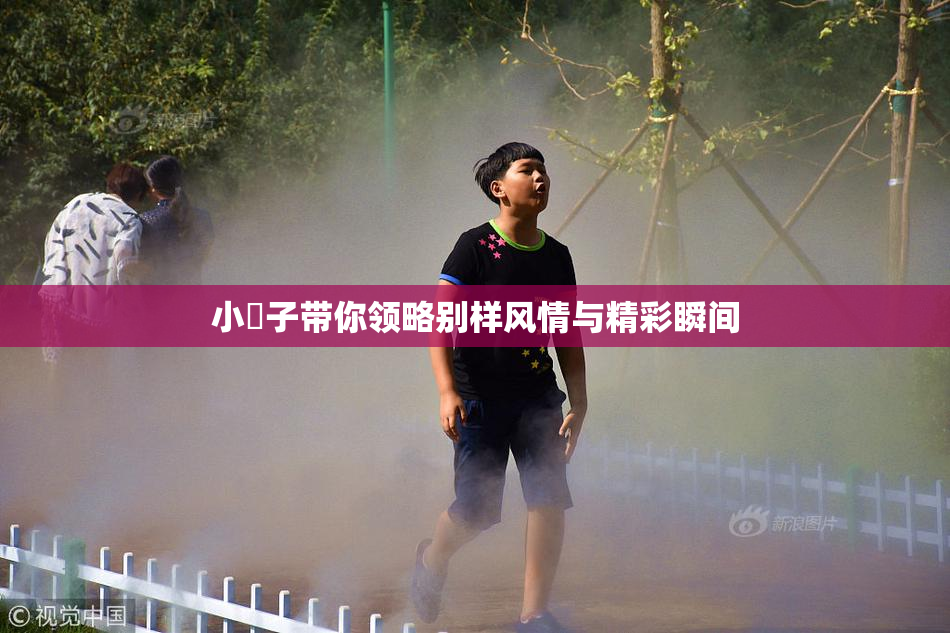 小峓子带你领略别样风情与精彩瞬间