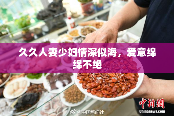 久久人妻少妇情深似海，爱意绵绵不绝