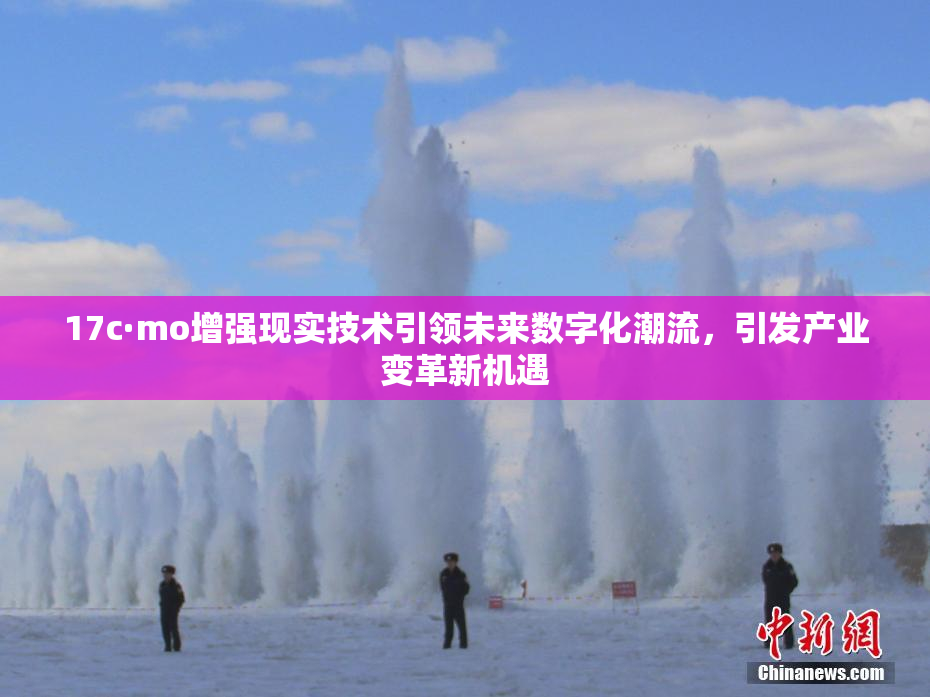 17c·mo增强现实技术引领未来数字化潮流，引发产业变革新机遇