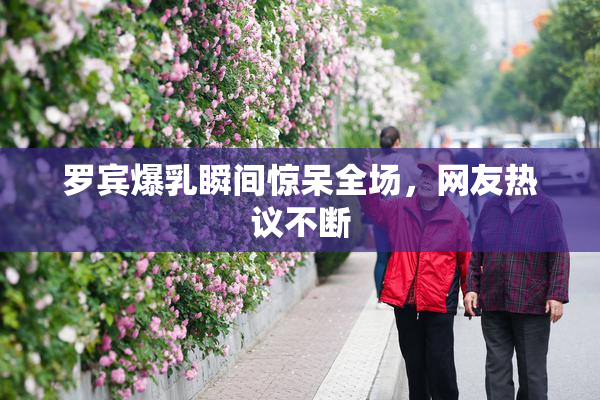 罗宾爆乳瞬间惊呆全场，网友热议不断