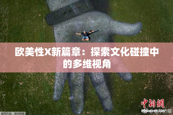 欧美性X新篇章：探索文化碰撞中的多维视角