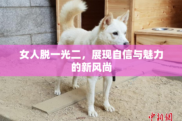 女人脱一光二，展现自信与魅力的新风尚