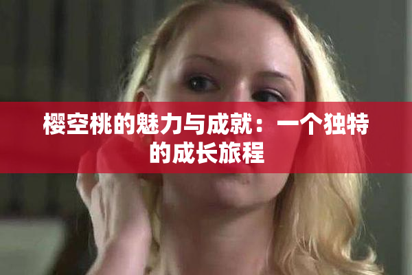 樱空桃的魅力与成就：一个独特的成长旅程
