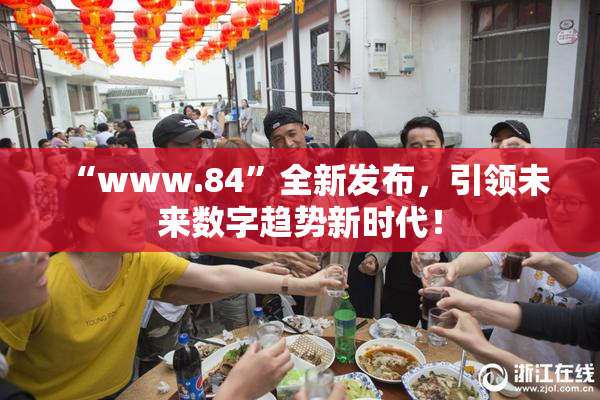 “www.84”全新发布，引领未来数字趋势新时代！