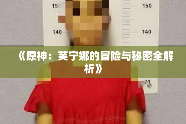 《原神：芙宁娜的冒险与秘密全解析》