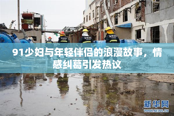 91少妇与年轻伴侣的浪漫故事，情感纠葛引发热议