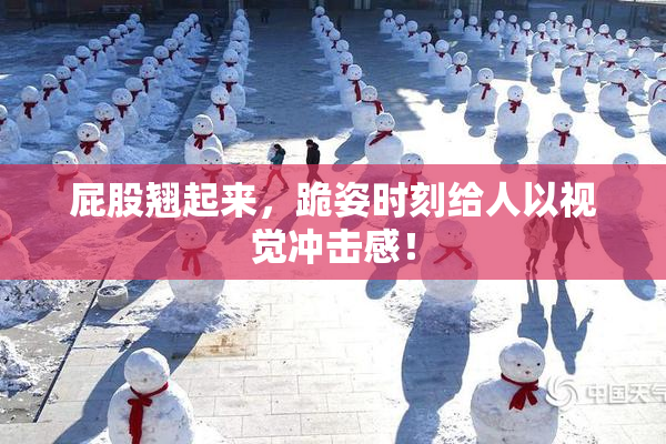 屁股翘起来，跪姿时刻给人以视觉冲击感！