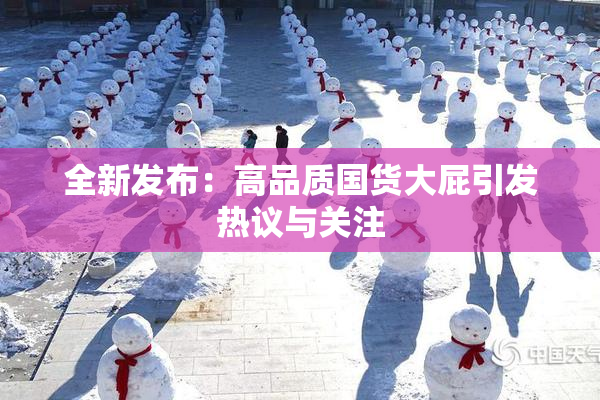 全新发布：高品质国货大屁引发热议与关注