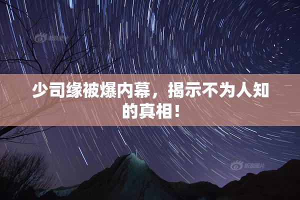 少司缘被爆内幕，揭示不为人知的真相！