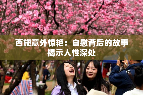 西施意外惊艳：自慰背后的故事揭示人性深处