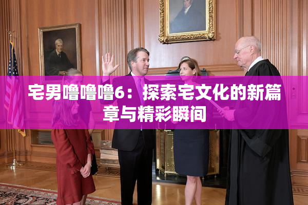 宅男噜噜噜6：探索宅文化的新篇章与精彩瞬间