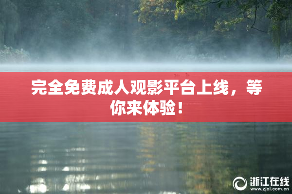 完全免费成人观影平台上线，等你来体验！