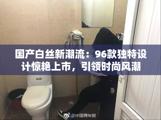国产白丝新潮流：96款独特设计惊艳上市，引领时尚风潮