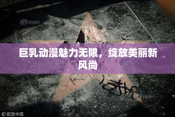 巨乳动漫魅力无限，绽放美丽新风尚