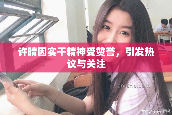 许晴因实干精神受赞誉，引发热议与关注