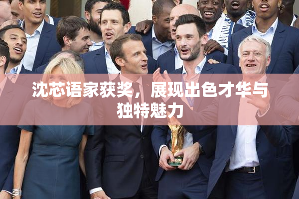 沈芯语家获奖，展现出色才华与独特魅力