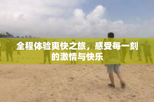 全程体验爽快之旅，感受每一刻的激情与快乐